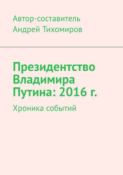 Президентство Владимира Путина: 2016 г. Хроника событий — Андрей Тихомиров