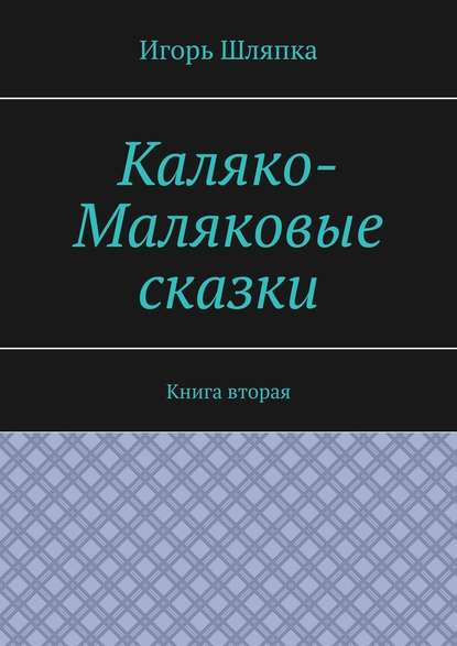 Каляко-Маляковые сказки. Книга вторая — Игорь Шляпка