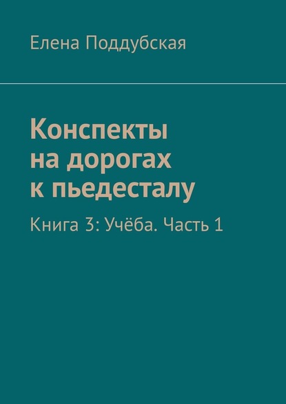 Конспекты на дорогах к пьедесталу. Книга 3: Учёба. Часть 1 — Елена Поддубская