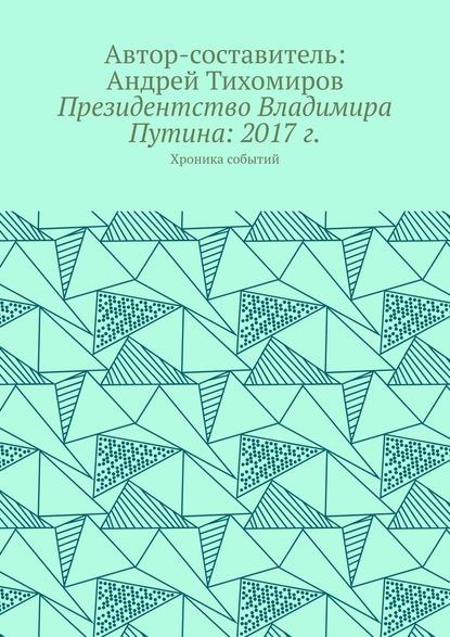 Президентство Владимира Путина: 2017 г. Хроника событий - Андрей Тихомиров