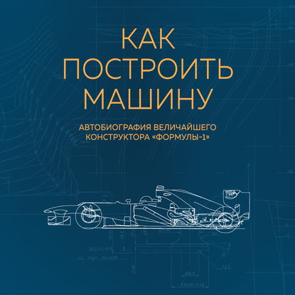 Как построить машину. Автобиография величайшего конструктора «Формулы-1» - Эдриан Ньюи