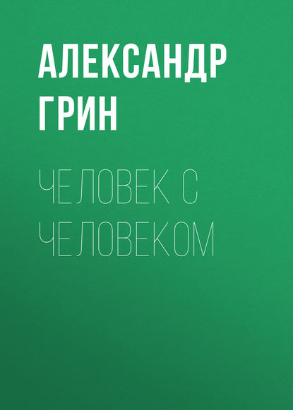 Человек с человеком - Александр Грин