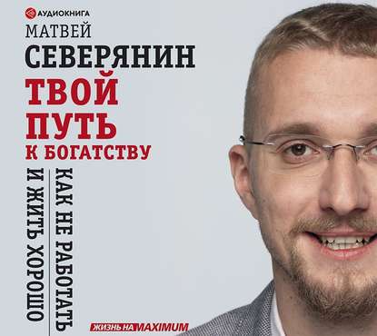 Твой путь к богатству. Как не работать и жить хорошо — Матвей Северянин