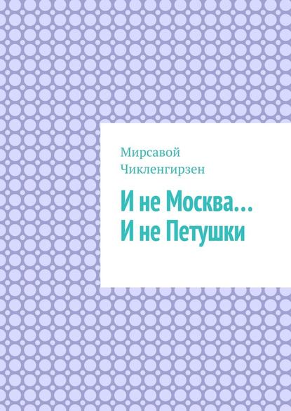 И не Москва… И не Петушки — Мирсавой Чикленгирзен