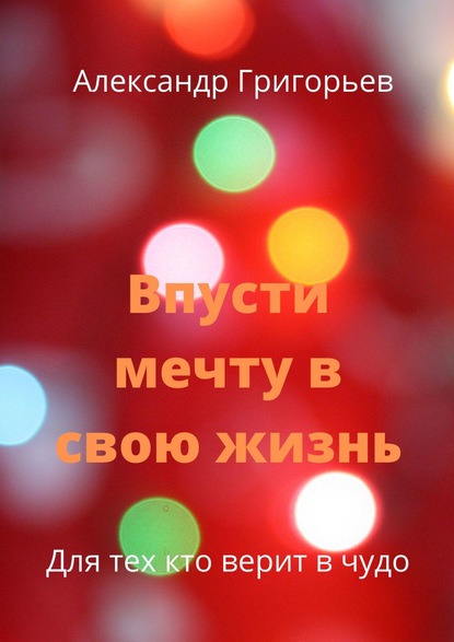 Впусти мечту в свою жизнь. Для тех, кто верит в чудо - Александр Григорьев