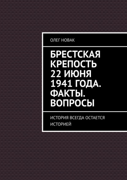 Брестская крепость 22 июня 1941 года. Факты. Вопросы. История всегда остается историей - Олег Новак