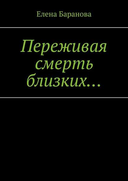 Переживая смерть близких… Нуждающимся в поддержке - Елена Александровна Баранова