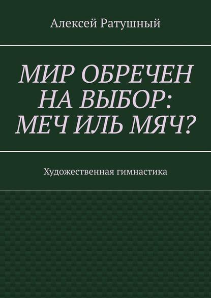 Мир обречен на выбор: меч иль мяч? Художественная гимнастика — Алексей Алексеевич Ратушный