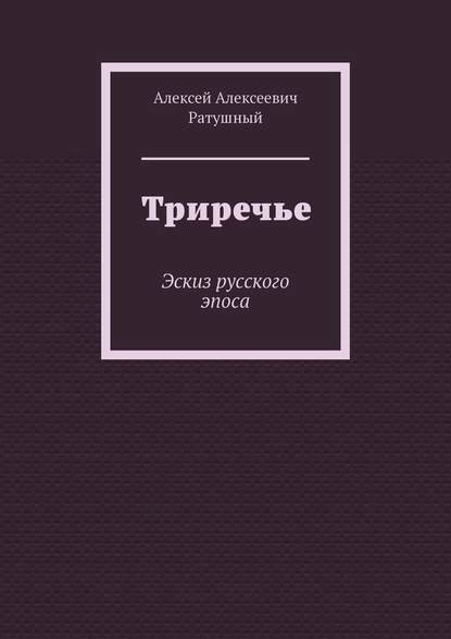 Триречье. Эскиз русского эпоса - Алексей Алексеевич Ратушный