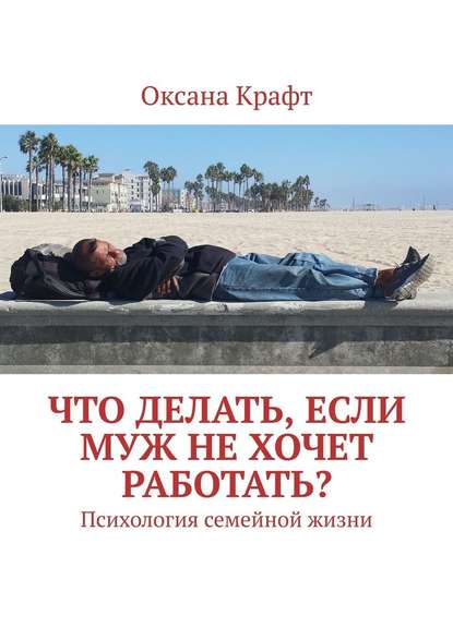 Что делать, если муж не хочет работать? Психология семейной жизни - Оксана Крафт