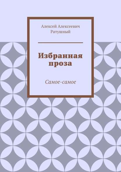 Избранная проза. Самое-самое — Алексей Алексеевич Ратушный