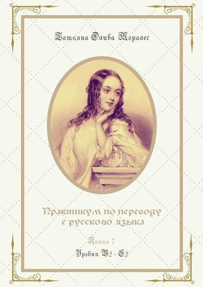 Практикум по переводу с русского языка. Уровни В2—С2. Книга 7 - Татьяна Олива Моралес