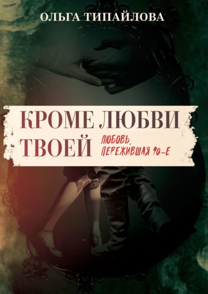 Кроме любви твоей. Любовь, пережившая 90-е — Ольга Типайлова