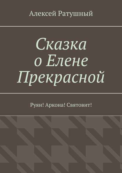 Сказка о Елене Прекрасной. Руян! Аркона! Святовит! — Алексей Алексеевич Ратушный