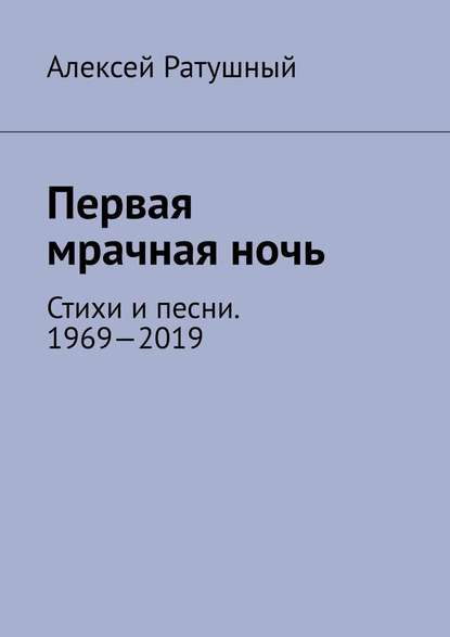 Первая мрачная ночь. Стихи и песни. 1969—2019 — Алексей Алексеевич Ратушный