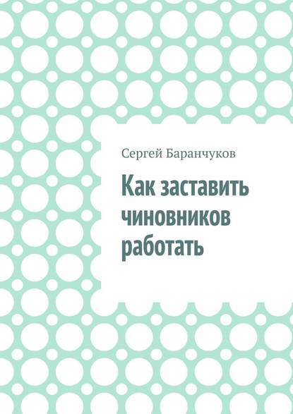 Как заставить чиновников работать - Сергей Баранчуков