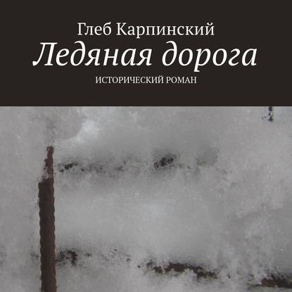 Ледяная дорога. Исторический роман - Глеб Карпинский