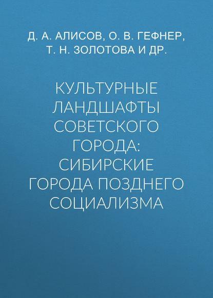 Культурные ландшафты советского города: сибирские города позднего социализма - Д. А. Алисов