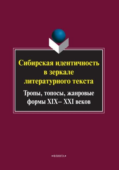 Сибирская идентичность в зеркале литературного текста: тропы, топосы, жанровые формы XIX–XXI веков - Коллектив авторов