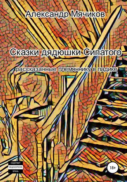 Сказки дядюшки Сипатого, рассказанные племяннику в падике — Александр Юрьевич Мячиков