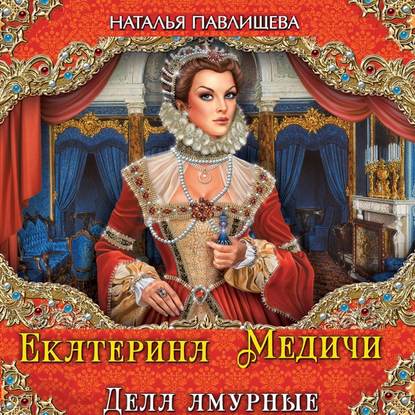 Екатерина Медичи. Дела амурные - Наталья Павлищева