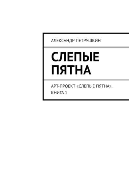 Слепые пятна. Арт-проект «Слепые пятна». Книга 1 — Александр Петрушкин