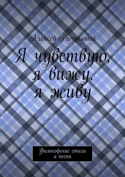 Я чувствую, я вижу, я живу. Философские стихи и песни — Алексей Алексеевич Ратушный