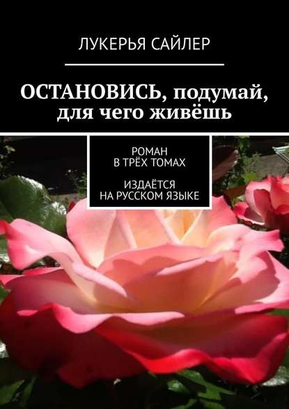 Остановись, подумай, для чего живёшь. Роман в трёх томах. Издаётся на русском языке - Лукерья Сайлер