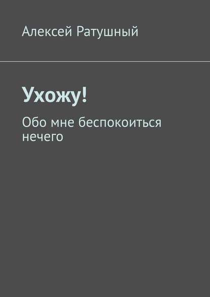 Ухожу! Обо мне беспокоиться нечего - Алексей Алексеевич Ратушный