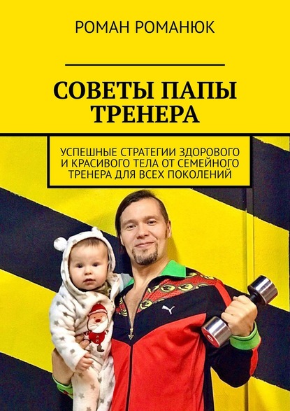 СОВЕТЫ ПАПЫ ТРЕНЕРА. Успешные стратегии здорового и красивого тела от семейного тренера для всех поколений - Роман Романюк