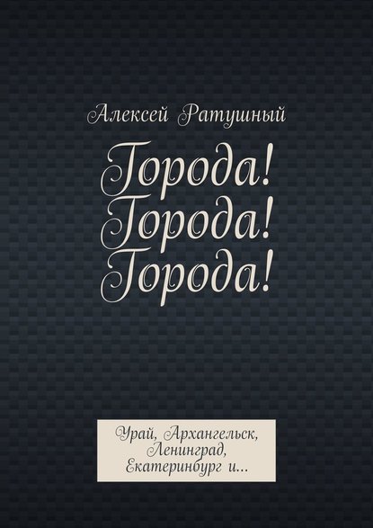 Города! Города! Города! Урай, Архангельск, Ленинград, Екатеринбург и… — Алексей Алексеевич Ратушный