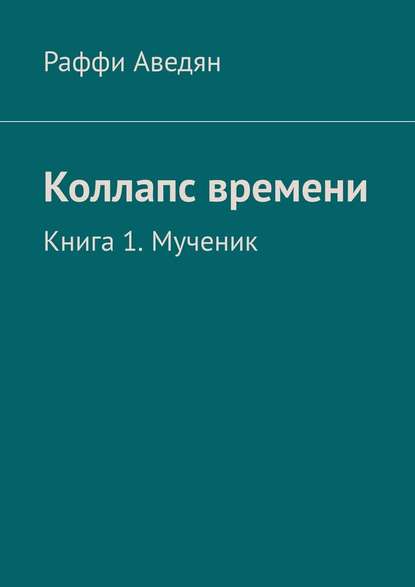 Коллапс времени. Книга 1. Мученик - Раффи Сергеевич Аведян