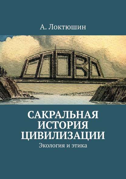 Сакральная история цивилизации. Экология и этика - Александр Андреевич Локтюшин