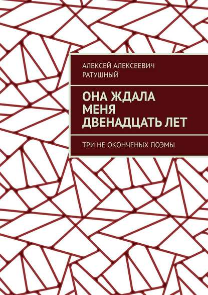 Она ждала меня двенадцать лет. Три неоконченых поэмы - Алексей Алексеевич Ратушный