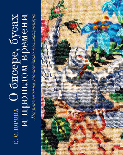 О бисере, бусах и прошлом времени. Воспоминания московского коллекционера - Елена Юрова