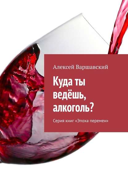 Куда ты ведёшь, алкоголь? Серия книг «Эпоха перемен» — Алексей Варшавский