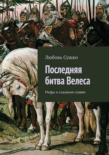 Последняя битва Велеса. Мифы и сказания славян — Любовь Сушко