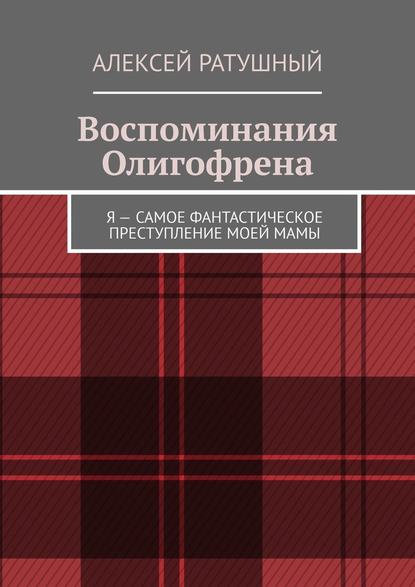 Воспоминания Олигофрена. Я – самое фантастическое преступление моей мамы — Алексей Ратушный