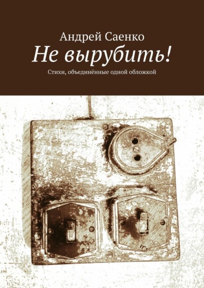 Не вырубить! Стихи, объединённые одной обложкой - Андрей Саенко