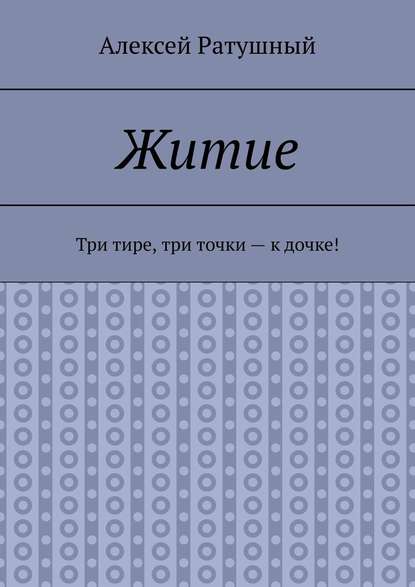 Житие. Три тире, три точки – к дочке! - Алексей Ратушный