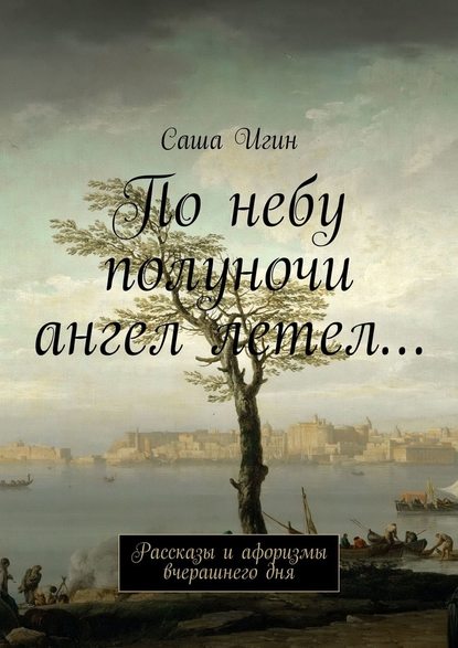 По небу полуночи ангел летел… Рассказы и афоризмы вчерашнего дня — Саша Игин