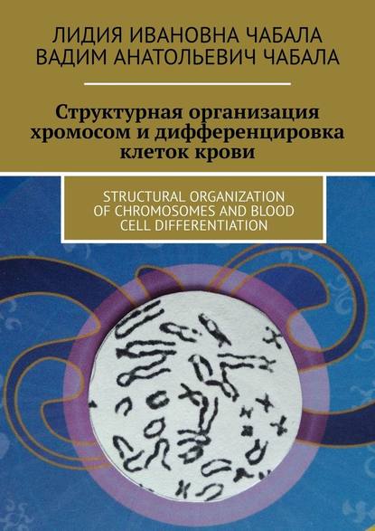 СТРУКТУРНАЯ ОРГАНИЗАЦИЯ ХРОМОСОМ И ДИФФЕРЕНЦИРОВКА КЛЕТОК КРОВИ. STRUCTURAL ORGANIZATION OF CHROMOSOMES AND BLOOD CELL DIFFERENTIATION — Лидия Ивановна Чабала