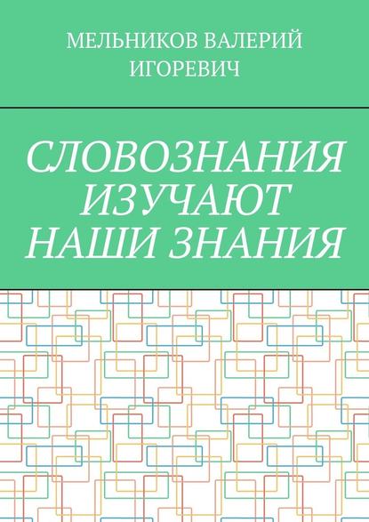 СЛОВОЗНАНИЯ ИЗУЧАЮТ НАШИ ЗНАНИЯ — Валерий Игоревич Мельников