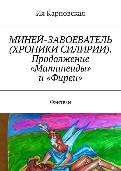 МИНЕЙ-ЗАВОЕВАТЕЛЬ (ХРОНИКИ СИЛИРИИ). Продолжение «Митинеиды» и «Фиреи». Фэнтези - Ия Карповская