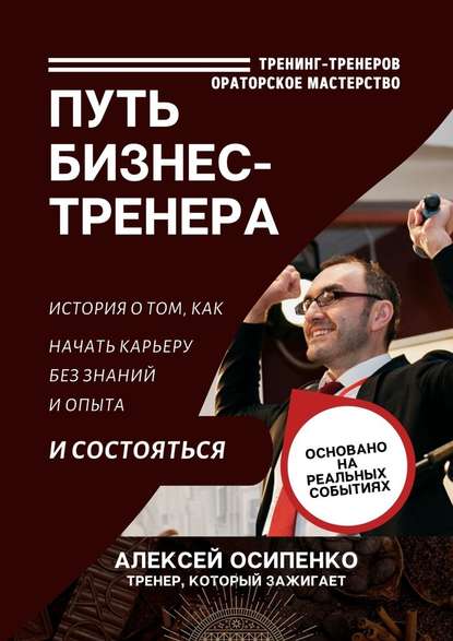 Путь бизнес-тренера. История о том, как начать карьеру без знаний и опыта и состояться - Алексей Осипенко