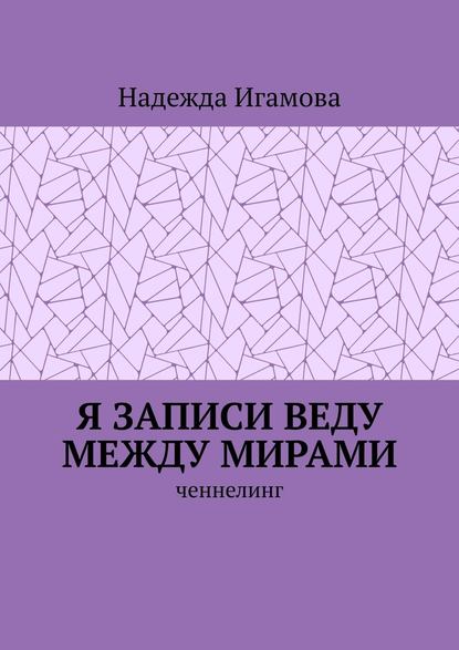 Я записи веду между мирами. Ченнелинг - Надежда Игамова