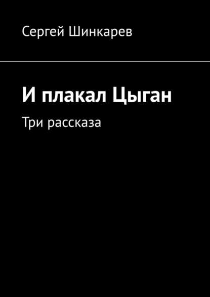 И плакал Цыган. Три рассказа - Сергей Шинкарев