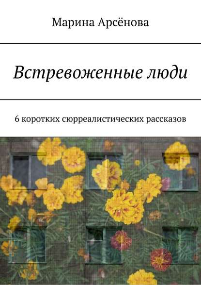 Встревоженные люди. 6 коротких сюрреалистических рассказов - Марина Арсёнова