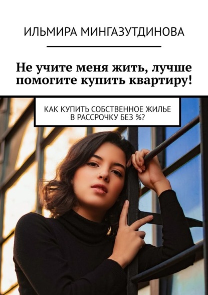 Не учите меня жить, лучше помогите купить квартиру! Как купить собственное жилье в рассрочку без %? — Ильмира Мингазутдинова