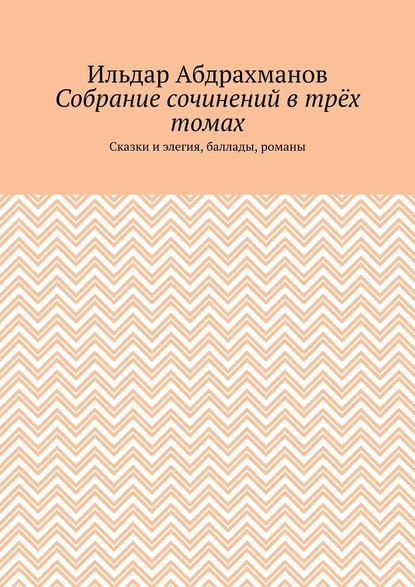 Собрание сочинений в трёх томах. Сказки и элегия, баллады, романы — Ильдар Абдрахманов